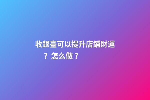 收銀臺可以提升店鋪財運？怎么做？